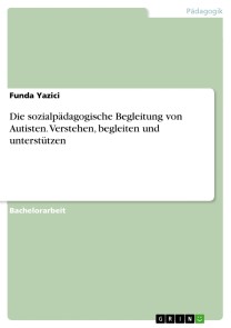 Die sozialpädagogische Begleitung von Autisten. Verstehen, begleiten und unterstützen