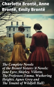 The Complete Novels of the Brontë Sisters (8 Novels: Jane Eyre, Shirley, Villette, The Professor, Emma, Wuthering Heights, Agnes Grey and The Tenant of Wildfell Hall)