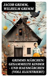 Grimms Märchen: Gesammelte Kinder - und Hausmärchen (Voll Illustriert)