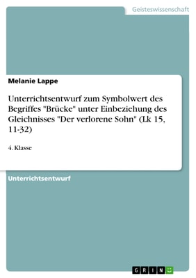 Unterrichtsentwurf zum Symbolwert des Begriffes "Brücke" unter Einbeziehung des Gleichnisses "Der verlorene Sohn" (Lk 15, 11-32)