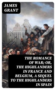 The Romance of War; or, The Highlanders in France and Belgium, A Sequel to the Highlanders in Spain