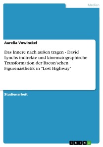 Das Innere nach außen tragen - David Lynchs indirekte und kinematographische Transformation der Bacon'schen Figurenästhetik in "Lost Highway"