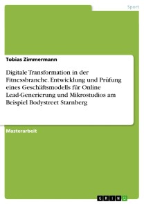 Digitale Transformation in der Fitnessbranche. Entwicklung und Prüfung eines Geschäftsmodells für Online Lead-Generierung und Mikrostudios am Beispiel Bodystreet Starnberg