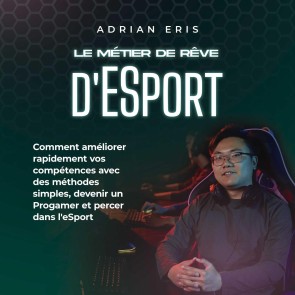 Le métier de rêve d'ESport: Comment améliorer rapidement vos compétences avec des méthodes simples, devenir un Progamer et percer dans l'eSport