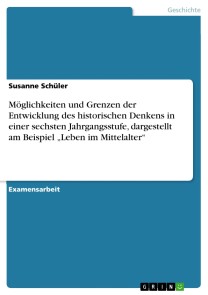 Möglichkeiten und Grenzen der Entwicklung des historischen Denkens in einer sechsten Jahrgangsstufe, dargestellt am Beispiel „Leben im Mittelalter“
