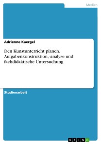 Den Kunstunterricht planen. Aufgabenkonstruktion, -analyse und fachdidaktische Untersuchung
