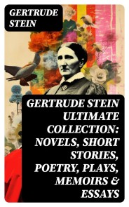 GERTRUDE STEIN Ultimate Collection: Novels, Short Stories, Poetry, Plays, Memoirs & Essays