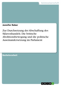 Zur Durchsetzung der Abschaffung des Sklavenhandels. Die britische Abolitionsbewegung und die politische Auseinandersetzung im Parlament