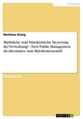 Marktliche statt bürokratische Steuerung der Verwaltung? -  New Public Management als Alternative zum Bürokratiemodell