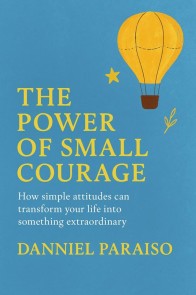 The Power of Small Courage - How simple attitudes can transform your life into something extraordinary