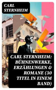 Carl Sternheim: Bühnenwerke, Erzählungen & Romane (30 Titel in einem Band)