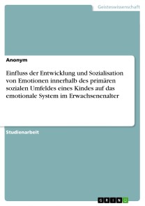 Einfluss der Entwicklung und Sozialisation von Emotionen innerhalb des primären sozialen Umfeldes eines Kindes auf das emotionale System im Erwachsenenalter