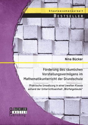 Förderung des räumlichen Vorstellungsvermögens im Mathematikunterricht der Grundschule: Praktische Umsetzung in einer zweiten Klasse anhand der Unterrichtseinheit "Würfelgebäude"