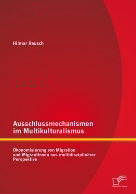Ausschlussmechanismen im Multikulturalismus: Ökonomisierung von Migration und MigrantInnen aus multidisziplinärer Perspektive