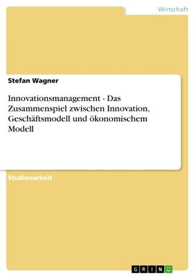 Innovationsmanagement - Das Zusammenspiel zwischen Innovation, Geschäftsmodell und ökonomischem Modell