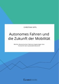 Autonomes Fahren und die Zukunft der Mobilität. Welche ökonomischen Faktoren begünstigen den Fortschritt der Automobilindustrie?