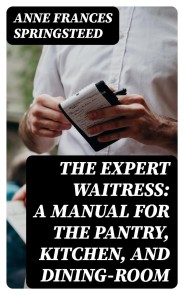 The Expert Waitress: A Manual for the Pantry, Kitchen, and Dining-Room