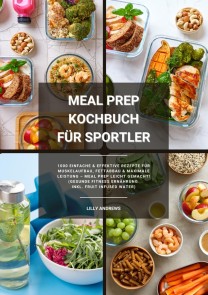 Meal Prep Kochbuch für Sportler: 1000 einfache und effektive Rezepte für Muskelaufbau, Fettabbau und maximale Leistung - Meal Prep leicht gemacht! (Gesunde Fitness Ernährung inkl. Fruit Infused Water)