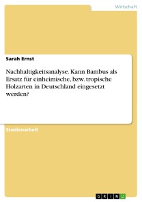 Nachhaltigkeitsanalyse. Kann Bambus als Ersatz für einheimische, bzw. tropische Holzarten in Deutschland eingesetzt werden?