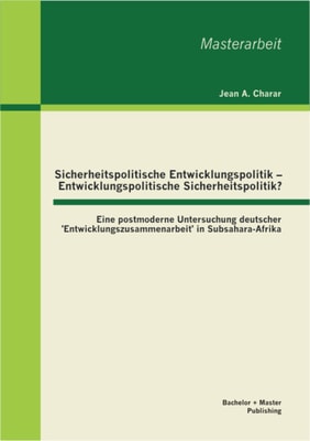 Sicherheitspolitische Entwicklungspolitik - Entwicklungspolitische Sicherheitspolitik? Eine postmoderne Untersuchung deutscher 'Entwicklungszusammenarbeit' in Subsahara-Afrika