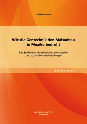 Wie die Gentechnik den Maisanbau in Mexiko bedroht: Eine Studie über die rechtlichen, biologischen und sozio-ökonomischen Folgen