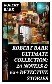 ROBERT BARR Ultimate Collection: 20 Novels & 65+ Detective Stories