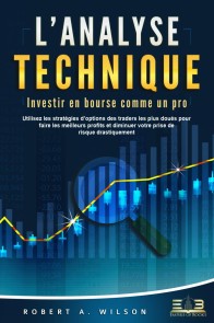 L'ANALYSE TECHNIQUE - Investir en bourse comme un pro: Utilisez les stratégies d'options des traders les plus doués pour faire les meilleurs profits et diminuer votre prise de risque drastiquement