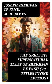 The Greatest Supernatural Tales of Sheridan Le Fanu (70+ Titles in One Edition)
