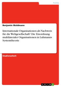 Internationale Organisationen als Nachweis für die Weltgesellschaft? Die Einordnung multilateraler Organisationen in Luhmanns Systemtheorie