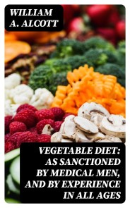 Vegetable Diet: As Sanctioned by Medical Men, and by Experience in All Ages
