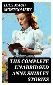 The Complete Unabridged Anne Shirley Stories