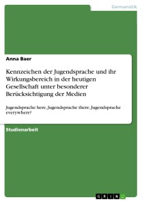 Kennzeichen der Jugendsprache und ihr Wirkungsbereich in der heutigen Gesellschaft unter besonderer Berücksichtigung der Medien