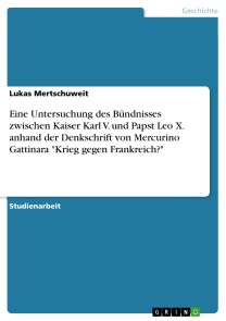Eine Untersuchung des Bündnisses zwischen Kaiser Karl V. und Papst Leo X. anhand der Denkschrift von Mercurino Gattinara "Krieg gegen Frankreich?"