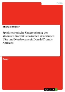 Spieltheoretische Untersuchung des atomaren Konflikts zwischen den Staaten USA und Nordkorea seit Donald Trumps Amtszeit
