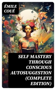 SELF MASTERY THROUGH CONSCIOUS AUTOSUGGESTION (Complete Edition)