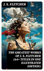 The Greatest Works of J. S. Fletcher (64+ Titles in One Illustrated Edition)
