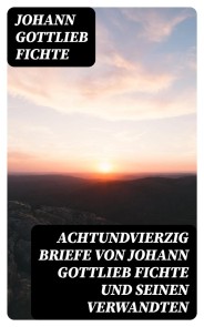 Achtundvierzig Briefe von Johann Gottlieb Fichte und seinen Verwandten