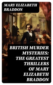 BRITISH MURDER MYSTERIES: The Greatest Thrillers of Mary Elizabeth Braddon