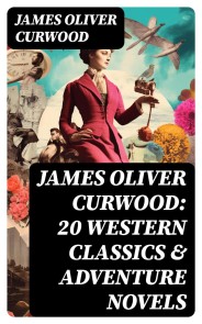 JAMES OLIVER CURWOOD: 20 Western Classics & Adventure Novels