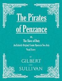 The Pirates of Penzance; or, The Slave of Duty - An Entirely Original Comic Opera in Two Acts (Vocal Score)