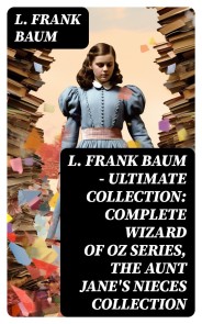 L. FRANK BAUM - Ultimate Collection: Complete Wizard of Oz Series, The Aunt Jane's Nieces Collection