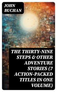 THE THIRTY-NINE STEPS & Other Adventure Stories (7 Action-Packed Titles in One Volume)