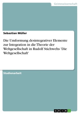 Die Umformung desintegrativer Elemente zur Integration in die Theorie der Weltgesellschaft in Rudolf Stichwehs 'Die Weltgesellschaft'