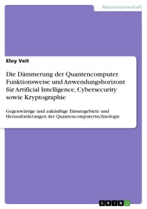 Die Dämmerung der Quantencomputer. Funktionsweise und Anwendungshorizont für Artificial Intelligence, Cybersecurity sowie Kryptographie