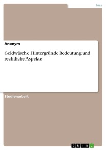 Geldwäsche. Hintergründe Bedeutung und rechtliche Aspekte