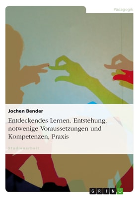 Entdeckendes Lernen. Entstehung, notwendige Voraussetzungen und Kompetenzen, Praxis