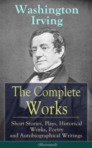 The Complete Works of Washington Irving: Short Stories, Plays, Historical Works, Poetry and Autobiographical Writings (Illustrated)
