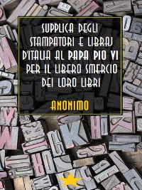 Supplica degli stampatori e libraj d'Italia al Papa Pio VI per il libero smercio dei loro libri
