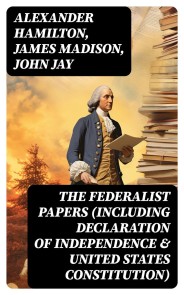 The Federalist Papers (Including Declaration of Independence & United States Constitution)