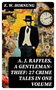 A. J. Raffles, A Gentleman-Thief: 27 Crime Tales in One Volume